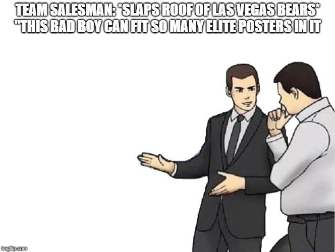 Car Salesman Slaps Hood Meme | TEAM SALESMAN: *SLAPS ROOF OF LAS VEGAS BEARS* "THIS BAD BOY CAN FIT SO MANY ELITE POSTERS IN IT | image tagged in salesman slaps roof of | made w/ Imgflip meme maker