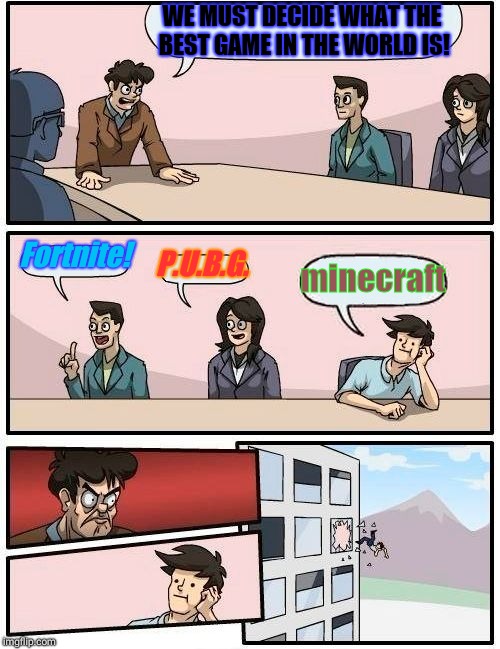 Boardroom Meeting Suggestion | WE MUST DECIDE WHAT THE BEST GAME IN THE WORLD IS! Fortnite! P.U.B.G. minecraft | image tagged in memes,boardroom meeting suggestion | made w/ Imgflip meme maker