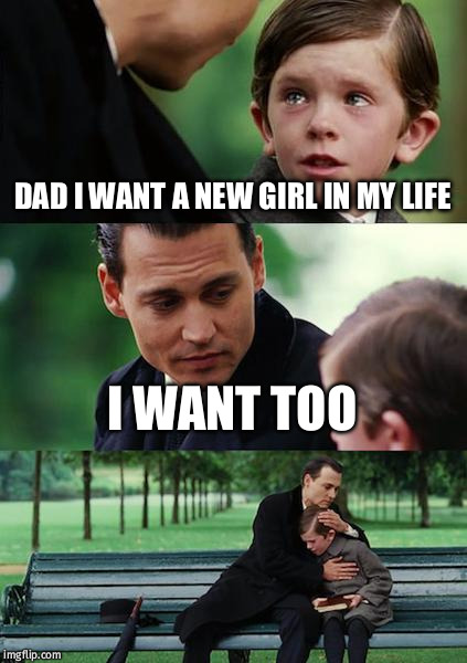 Finding Neverland Meme | DAD I WANT A NEW GIRL IN MY LIFE; I WANT TOO | image tagged in memes,finding neverland | made w/ Imgflip meme maker