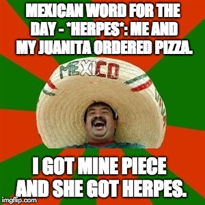 succesful mexican | MEXICAN WORD FOR THE DAY - *HERPES*: ME AND MY JUANITA ORDERED PIZZA. I GOT MINE PIECE AND SHE GOT HERPES. | image tagged in succesful mexican | made w/ Imgflip meme maker