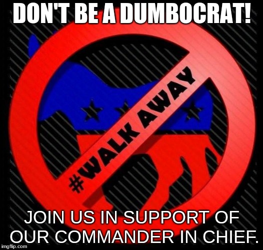  DON'T BE A DUMBOCRAT! JOIN US IN SUPPORT OF OUR COMMANDER IN CHIEF. | image tagged in democrat,walkaway | made w/ Imgflip meme maker