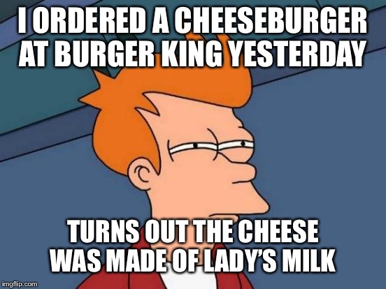 Ewww | I ORDERED A CHEESEBURGER AT BURGER KING YESTERDAY; TURNS OUT THE CHEESE WAS MADE OF LADY’S MILK | image tagged in memes,futurama fry,funny memes,burger king | made w/ Imgflip meme maker