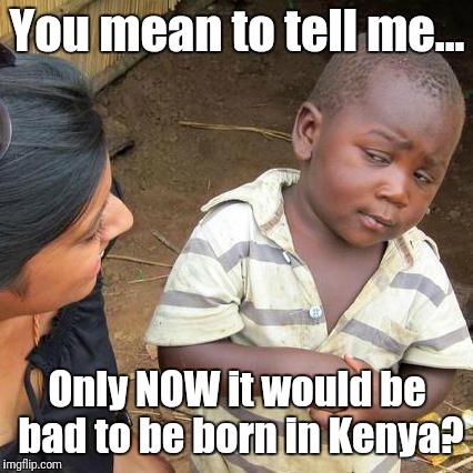 Third World Skeptical Kid Meme | You mean to tell me... Only NOW it would be bad to be born in Kenya? | image tagged in memes,third world skeptical kid | made w/ Imgflip meme maker