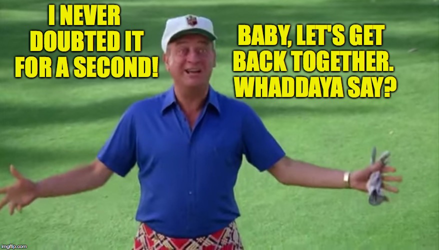 I NEVER DOUBTED IT FOR A SECOND! BABY, LET'S GET BACK TOGETHER.  WHADDAYA SAY? | made w/ Imgflip meme maker