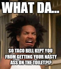 WHAT DA... SO TACO BELL KEPT YOU FROM GETTING YOUR NASTY ASS ON THE TOILET?!? | made w/ Imgflip meme maker