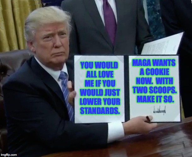 Trump Bill Signing Meme | MAGA WANTS A COOKIE NOW.  WITH TWO SCOOPS.  MAKE IT SO. YOU WOULD ALL LOVE ME IF YOU WOULD JUST LOWER YOUR STANDARDS. | image tagged in memes,trump bill signing,cookie monster | made w/ Imgflip meme maker