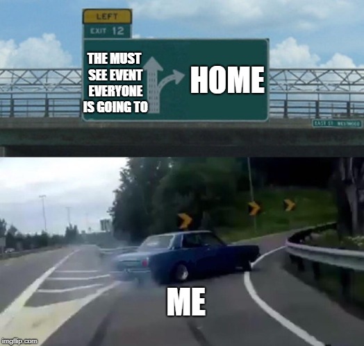Left Exit 12 Off Ramp | HOME; THE MUST SEE EVENT EVERYONE IS GOING TO; ME | image tagged in memes,left exit 12 off ramp | made w/ Imgflip meme maker