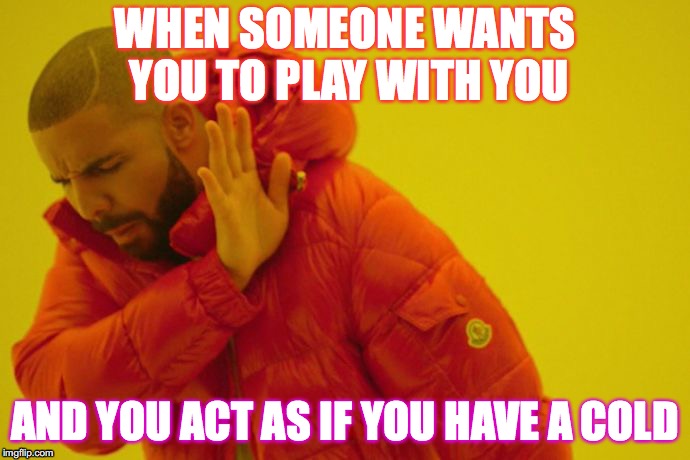 Drake hotline bling | WHEN SOMEONE WANTS YOU TO PLAY WITH YOU; AND YOU ACT AS IF YOU HAVE A COLD | image tagged in drake hotline bling | made w/ Imgflip meme maker