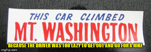 Laziness | BECAUSE THE DRIVER WAS TOO LAZY TO GET OUT AND GO FOR A HIKE | image tagged in laziness,this car climbed mt washington | made w/ Imgflip meme maker