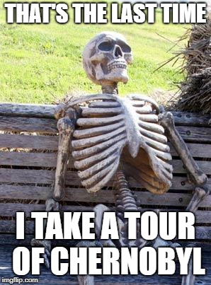 Waiting Skeleton | THAT'S THE LAST TIME; I TAKE A TOUR OF CHERNOBYL | image tagged in memes,waiting skeleton | made w/ Imgflip meme maker