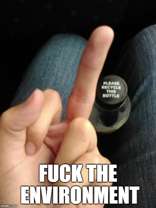 Fuck the Environment | FUCK THE ENVIRONMENT | image tagged in funny | made w/ Imgflip meme maker