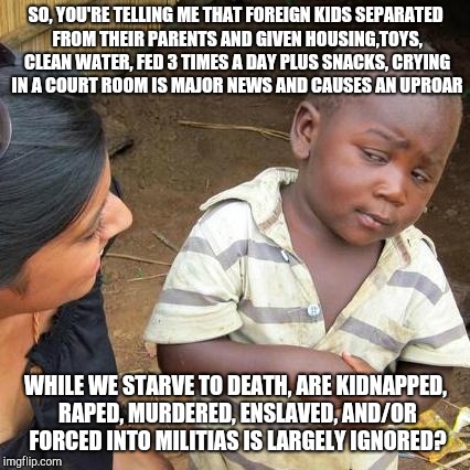 Third World Skeptical Kid Meme | SO, YOU'RE TELLING ME THAT FOREIGN KIDS SEPARATED FROM THEIR PARENTS AND GIVEN HOUSING,TOYS, CLEAN WATER, FED 3 TIMES A DAY PLUS SNACKS, CRY | image tagged in memes,third world skeptical kid | made w/ Imgflip meme maker