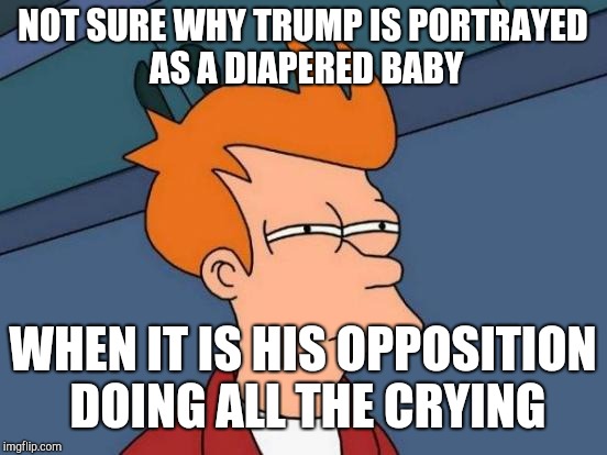 Futurama Fry Meme | NOT SURE WHY TRUMP IS PORTRAYED AS A DIAPERED BABY WHEN IT IS HIS OPPOSITION DOING ALL THE CRYING | image tagged in memes,futurama fry | made w/ Imgflip meme maker