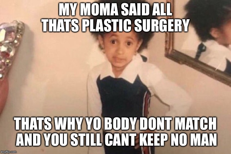 Young Cardi B | MY MOMA SAID ALL THATS PLASTIC SURGERY; THATS WHY YO BODY DONT MATCH AND YOU STILL CANT KEEP NO MAN | image tagged in cardi b kid | made w/ Imgflip meme maker
