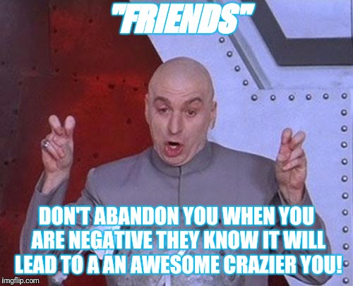 Dr Evil Laser Meme | "FRIENDS"; DON'T ABANDON YOU WHEN YOU ARE NEGATIVE THEY KNOW IT WILL LEAD TO A AN AWESOME CRAZIER YOU! | image tagged in memes,dr evil laser | made w/ Imgflip meme maker