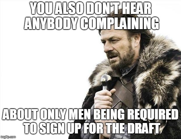 Brace Yourselves X is Coming Meme | YOU ALSO DON'T HEAR ANYBODY COMPLAINING ABOUT ONLY MEN BEING REQUIRED TO SIGN UP FOR THE DRAFT | image tagged in memes,brace yourselves x is coming | made w/ Imgflip meme maker