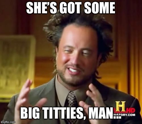 Ancient Aliens Meme | SHE’S GOT SOME; BIG TITTIES, MAN... | image tagged in memes,ancient aliens,titties | made w/ Imgflip meme maker