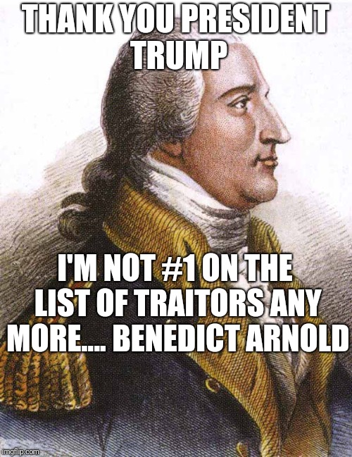 benedict arnold | THANK YOU PRESIDENT TRUMP; I'M NOT #1 ON THE LIST OF TRAITORS ANY MORE.... BENEDICT ARNOLD | image tagged in benedict arnold | made w/ Imgflip meme maker