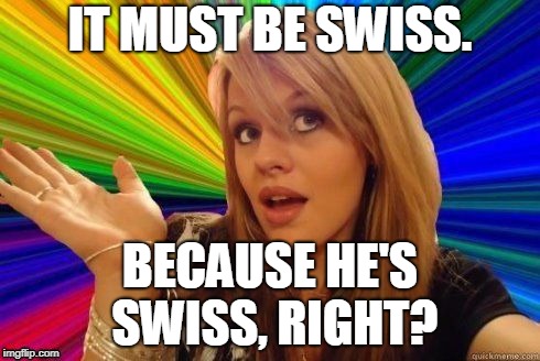 IT MUST BE SWISS. BECAUSE HE'S SWISS, RIGHT? | made w/ Imgflip meme maker