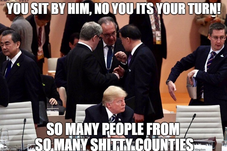 donald trump | YOU SIT BY HIM, NO YOU ITS YOUR TURN! SO MANY PEOPLE FROM SO MANY SHITTY COUNTIES | image tagged in donald trump | made w/ Imgflip meme maker