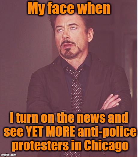 Police shot a man reaching into his waistband. WHEN WILL PPL LEARN NOT TO REACH FOR ANYTHING when cops have weapons drawn?? | My face when; I turn on the news and see YET MORE anti-police protesters in Chicago | image tagged in memes,face you make robert downey jr | made w/ Imgflip meme maker