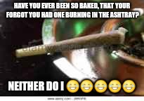 HAVE YOU EVER BEEN SO BAKED, THAT YOUR FORGOT YOU HAD ONE BURNING IN THE ASHTRAY? NEITHER DO I 😂😂😂😂😂 | made w/ Imgflip meme maker