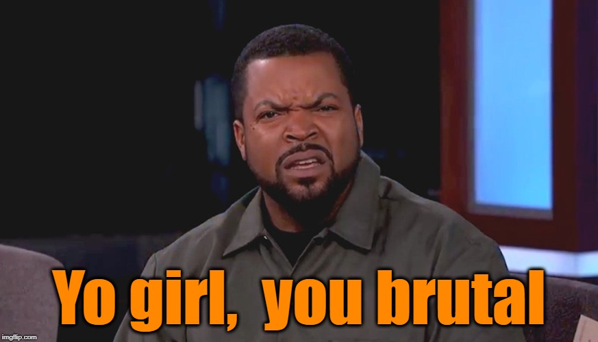 Really? Ice Cube | Yo girl,  you brutal | image tagged in really ice cube | made w/ Imgflip meme maker