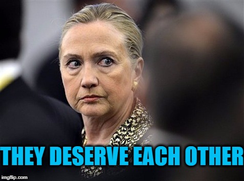 upset hillary | THEY DESERVE EACH OTHER | image tagged in upset hillary | made w/ Imgflip meme maker