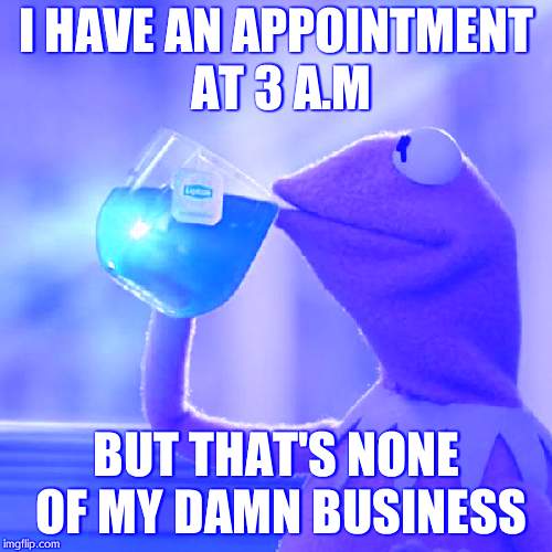 But That's None Of My Business | I HAVE AN APPOINTMENT AT 3 A.M; BUT THAT'S NONE OF MY DAMN BUSINESS | image tagged in memes,but thats none of my business,kermit the frog | made w/ Imgflip meme maker