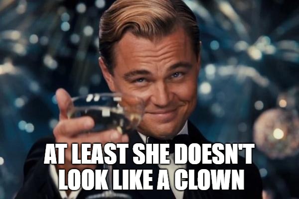 Leonardo Dicaprio Cheers Meme | AT LEAST SHE DOESN'T LOOK LIKE A CLOWN | image tagged in memes,leonardo dicaprio cheers | made w/ Imgflip meme maker