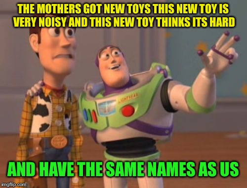 X, X Everywhere Meme | THE MOTHERS GOT NEW TOYS THIS NEW TOY IS VERY NOISY AND THIS NEW TOY THINKS ITS HARD; AND HAVE THE SAME NAMES AS US | image tagged in memes,x x everywhere | made w/ Imgflip meme maker