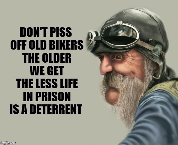 old biker | DON'T PISS OFF OLD BIKERS THE OLDER WE GET THE LESS LIFE IN PRISON IS A DETERRENT | image tagged in biker,old,true | made w/ Imgflip meme maker