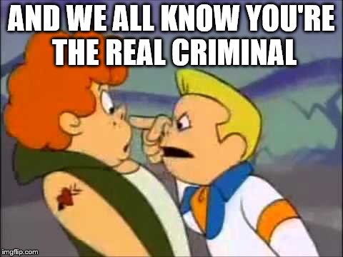 AND WE ALL KNOW YOU'RE THE REAL CRIMINAL | made w/ Imgflip meme maker