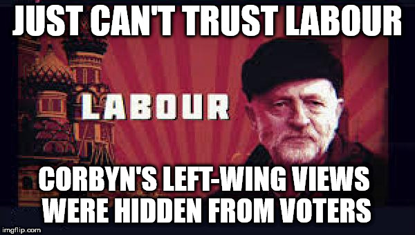 Corbyn - Can't trust Labour | JUST CAN'T TRUST LABOUR; CORBYN'S LEFT-WING VIEWS WERE HIDDEN FROM VOTERS | image tagged in corbyn eww,communist socialist,momentum students,wearecorbyn,labourisdead,cultofcorbyn | made w/ Imgflip meme maker