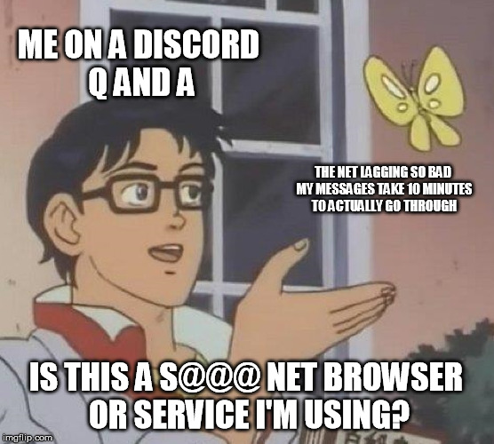 True story, almost ten minutes AFTER typing did it finally go through. | ME ON A DISCORD Q AND A; THE NET LAGGING SO BAD MY MESSAGES TAKE 10 MINUTES TO ACTUALLY GO THROUGH; IS THIS A S@@@ NET BROWSER OR SERVICE I'M USING? | image tagged in memes,is this a pigeon | made w/ Imgflip meme maker