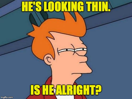 Futurama Fry Meme | HE'S LOOKING THIN. IS HE ALRIGHT? | image tagged in memes,futurama fry | made w/ Imgflip meme maker