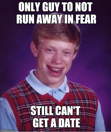 Bad Luck Brian Meme | ONLY GUY TO NOT RUN AWAY IN FEAR STILL CAN'T GET A DATE | image tagged in memes,bad luck brian | made w/ Imgflip meme maker