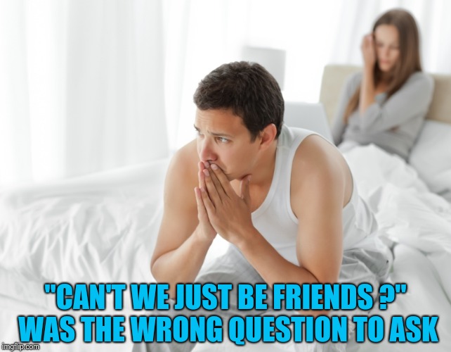 Couple upset in bed | "CAN'T WE JUST BE FRIENDS ?" WAS THE WRONG QUESTION TO ASK | image tagged in couple upset in bed | made w/ Imgflip meme maker