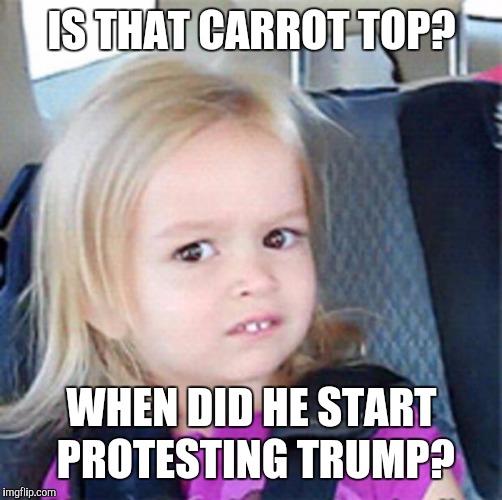 Confused Little Girl | IS THAT CARROT TOP? WHEN DID HE START PROTESTING TRUMP? | image tagged in confused little girl | made w/ Imgflip meme maker