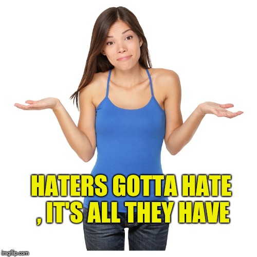 I don't know | HATERS GOTTA HATE , IT'S ALL THEY HAVE | image tagged in i don't know | made w/ Imgflip meme maker