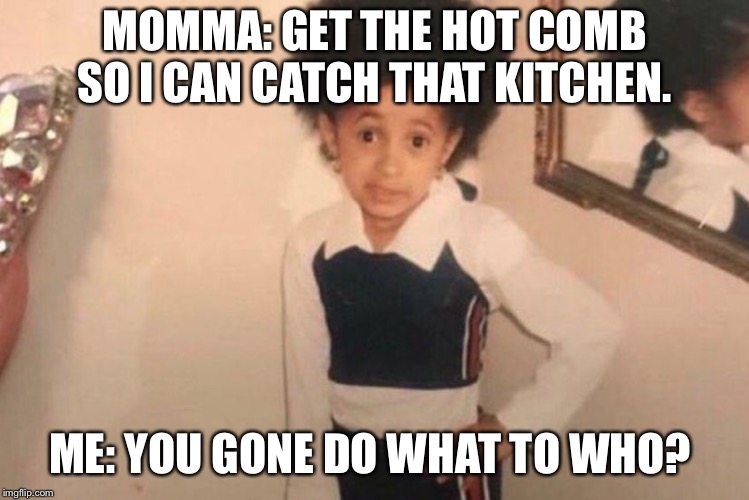 Young Cardi B Meme | MOMMA: GET THE HOT COMB SO I CAN CATCH THAT KITCHEN. ME: YOU GONE DO WHAT TO WHO? | image tagged in cardi b kid | made w/ Imgflip meme maker
