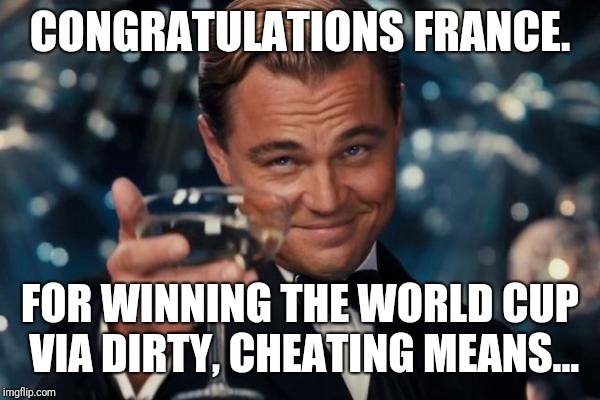 Leonardo Dicaprio Cheers Meme | CONGRATULATIONS FRANCE. FOR WINNING THE WORLD CUP VIA DIRTY, CHEATING MEANS... | image tagged in memes,leonardo dicaprio cheers | made w/ Imgflip meme maker