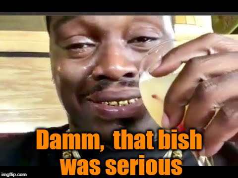 Damm,  that bish was serious | made w/ Imgflip meme maker