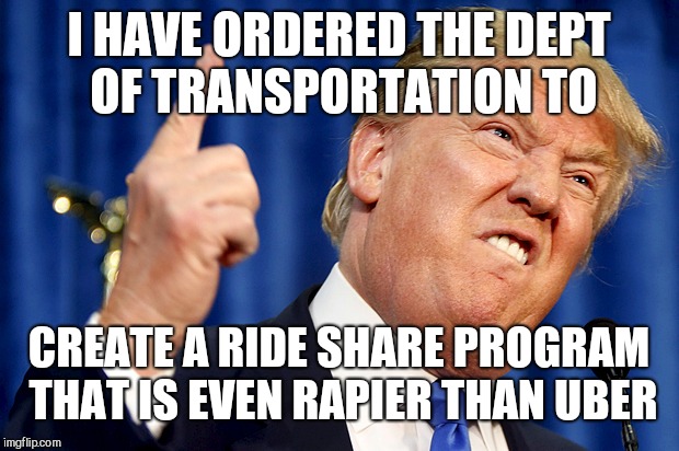 Donald Trump | I HAVE ORDERED THE DEPT OF TRANSPORTATION TO; CREATE A RIDE SHARE PROGRAM THAT IS EVEN RAPIER THAN UBER | image tagged in donald trump | made w/ Imgflip meme maker
