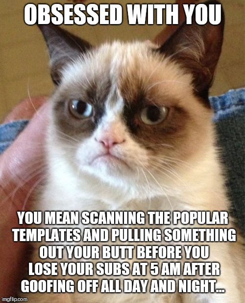 Grumpy Cat Meme | OBSESSED WITH YOU YOU MEAN SCANNING THE POPULAR TEMPLATES AND PULLING SOMETHING OUT YOUR BUTT BEFORE YOU LOSE YOUR SUBS AT 5 AM AFTER GOOFIN | image tagged in memes,grumpy cat | made w/ Imgflip meme maker