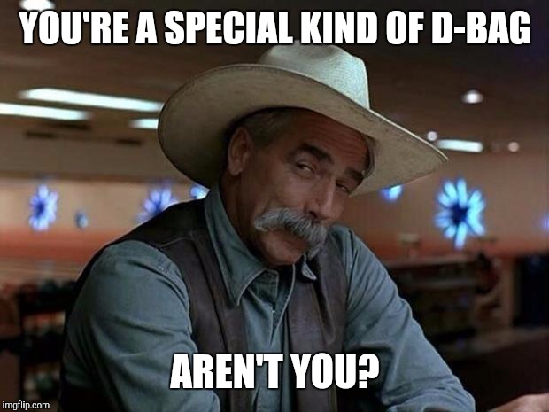 special kind of stupid | YOU'RE A SPECIAL KIND OF D-BAG AREN'T YOU? | image tagged in special kind of stupid | made w/ Imgflip meme maker