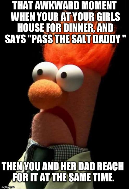 Would that make me daddy 1 or 2 | THAT AWKWARD MOMENT WHEN YOUR AT YOUR GIRLS HOUSE FOR DINNER, AND SAYS "PASS THE SALT DADDY "; THEN YOU AND HER DAD REACH FOR IT AT THE SAME TIME. | image tagged in akward,daddy,girl | made w/ Imgflip meme maker