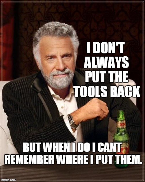 The Most Interesting Man In The World | I DON'T ALWAYS PUT THE TOOLS BACK; BUT WHEN I DO I CANT REMEMBER WHERE I PUT THEM. | image tagged in memes,the most interesting man in the world | made w/ Imgflip meme maker