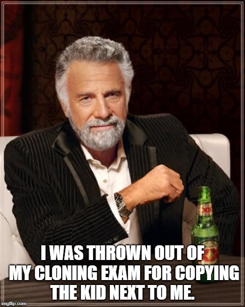 The Most Interesting Man In The World Meme | I WAS THROWN OUT OF MY CLONING EXAM FOR COPYING THE KID NEXT TO ME. | image tagged in memes,the most interesting man in the world | made w/ Imgflip meme maker
