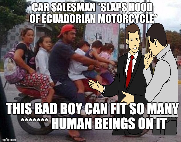 Car salesman in ecuador | CAR SALESMAN *SLAPS HOOD OF ECUADORIAN MOTORCYCLE*; THIS BAD BOY CAN FIT SO MANY ******* HUMAN BEINGS ON IT | image tagged in car salesman slaps roof of car | made w/ Imgflip meme maker